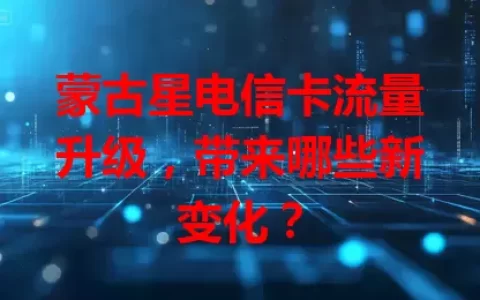 蒙古星电信卡流量升级，带来哪些新变化？