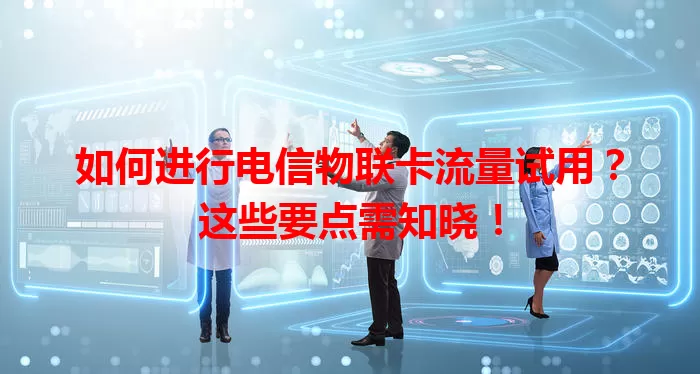 如何进行电信物联卡流量试用？这些要点需知晓！
