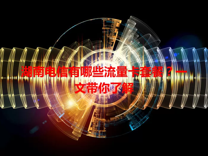 湖南电信有哪些流量卡套餐？一文带你了解