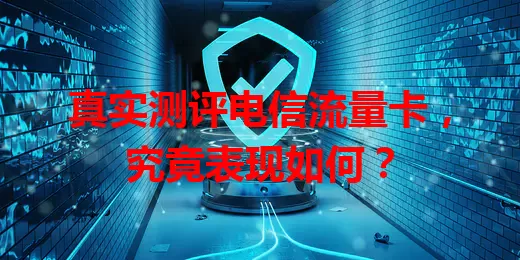真实测评电信流量卡，究竟表现如何？
