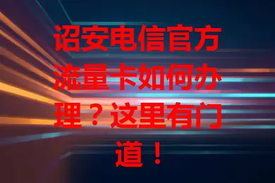 诏安电信官方流量卡如何办理？这里有门道！