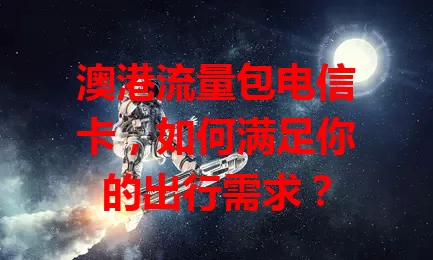 澳港流量包电信卡，如何满足你的出行需求？