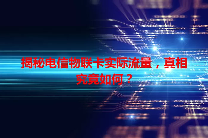 揭秘电信物联卡实际流量，真相究竟如何？