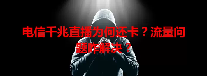 电信千兆直播为何还卡？流量问题咋解决？
