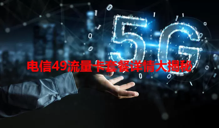 电信49流量卡套餐详情大揭秘
