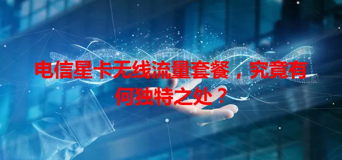 电信星卡无线流量套餐，究竟有何独特之处？