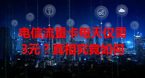 电信流量卡每天仅需3元？真相究竟如何