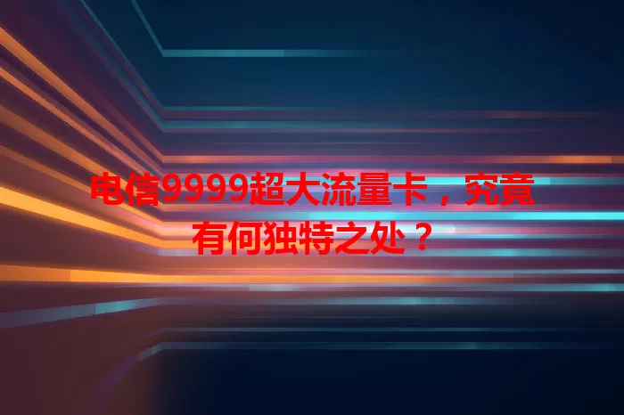 电信9999超大流量卡，究竟有何独特之处？