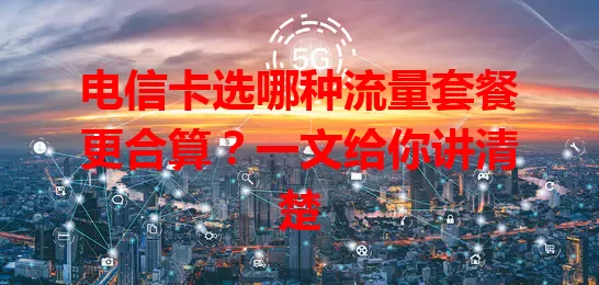 电信卡选哪种流量套餐更合算？一文给你讲清楚