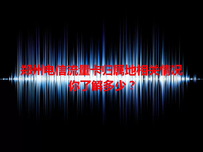 郑州电信流量卡归属地相关情况你了解多少？