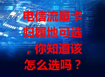 电信流量卡归属地可选，你知道该怎么选吗？