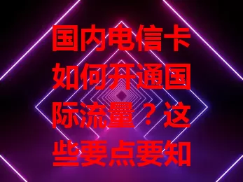 国内电信卡如何开通国际流量？这些要点要知道