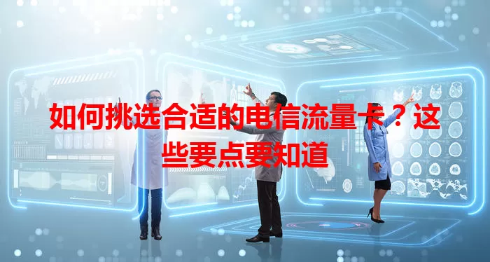 如何挑选合适的电信流量卡？这些要点要知道