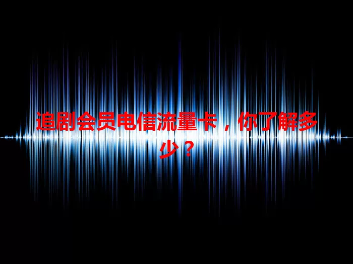 追剧会员电信流量卡，你了解多少？