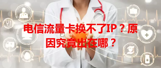 电信流量卡换不了IP？原因究竟出在哪？