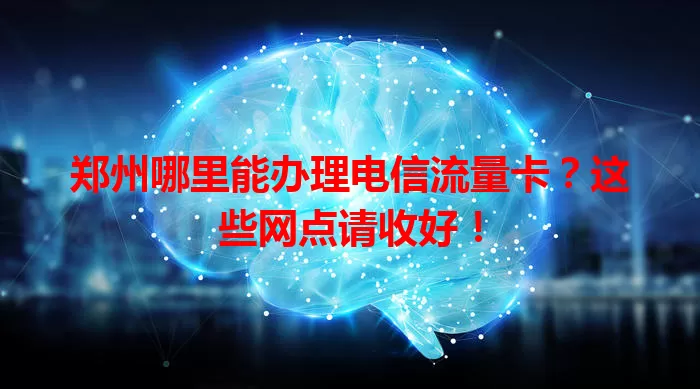 郑州哪里能办理电信流量卡？这些网点请收好！