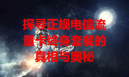 探寻正规电信流量卡终身套餐的真相与奥秘
