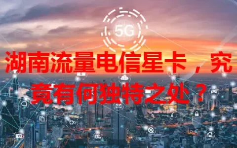 湖南流量电信星卡，究竟有何独特之处？