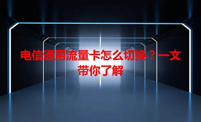 电信通用流量卡怎么切换？一文带你了解