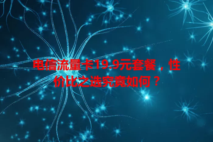 电信流量卡19.9元套餐，性价比之选究竟如何？