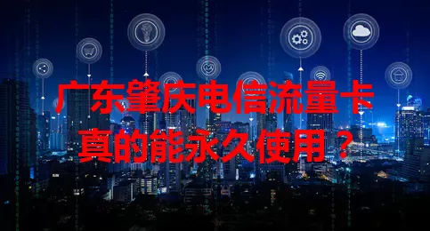 广东肇庆电信流量卡真的能永久使用？
