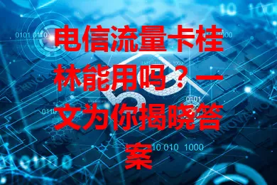 电信流量卡桂林能用吗？一文为你揭晓答案