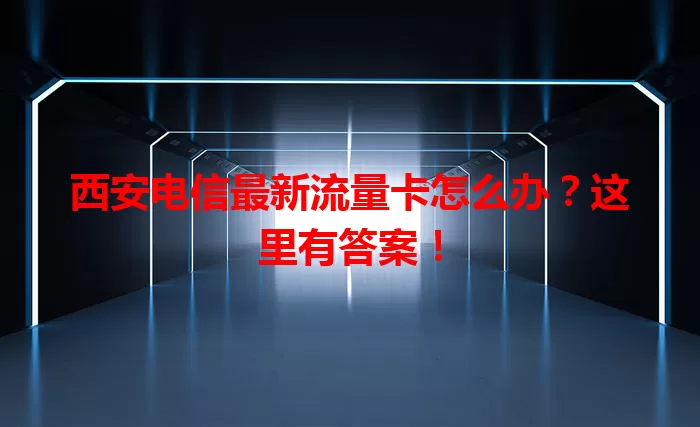 西安电信最新流量卡怎么办？这里有答案！