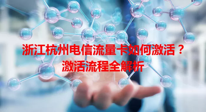 浙江杭州电信流量卡如何激活？激活流程全解析