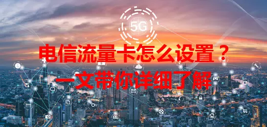电信流量卡怎么设置？一文带你详细了解