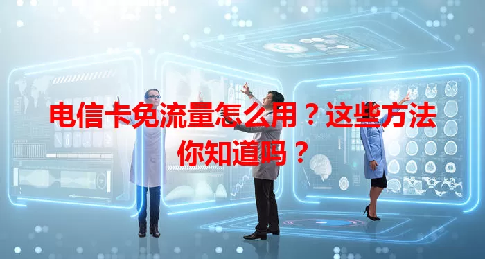 电信卡免流量怎么用？这些方法你知道吗？