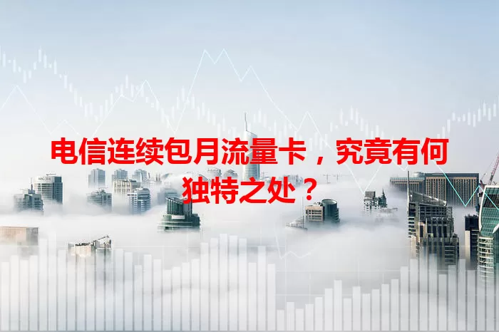 电信连续包月流量卡，究竟有何独特之处？