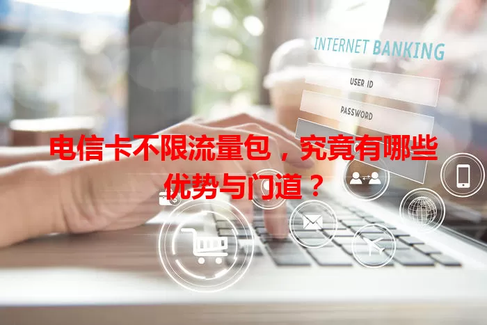 电信卡不限流量包，究竟有哪些优势与门道？