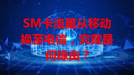 SM卡流量从移动换至电信，究竟是何缘由？