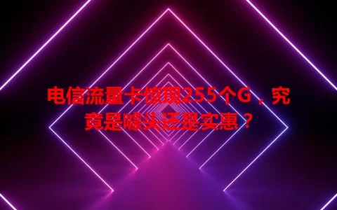 电信流量卡惊现255个G，究竟是噱头还是实惠？