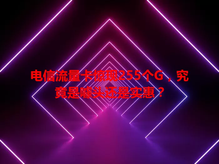 电信流量卡惊现255个G，究竟是噱头还是实惠？