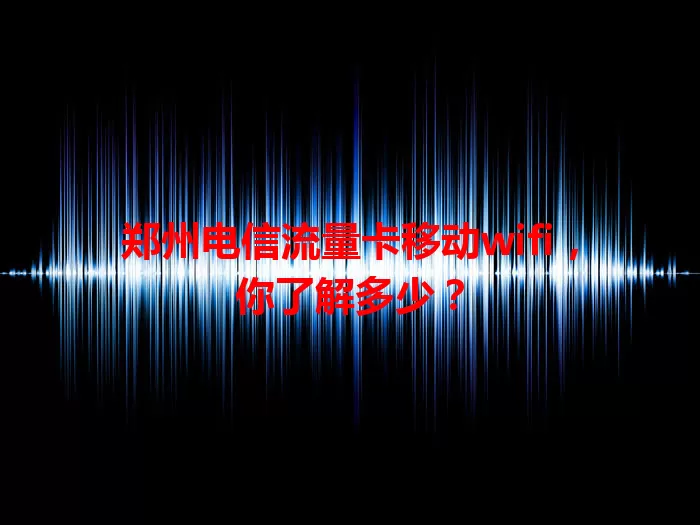 郑州电信流量卡移动wifi，你了解多少？