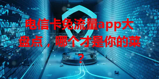 电信卡免流量app大盘点，哪个才是你的菜？